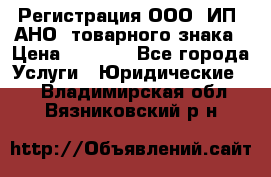 Регистрация ООО, ИП, АНО, товарного знака › Цена ­ 5 000 - Все города Услуги » Юридические   . Владимирская обл.,Вязниковский р-н